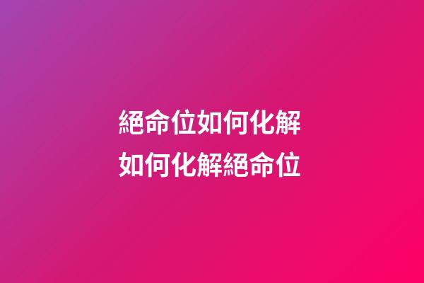 絕命位如何化解 如何化解絕命位